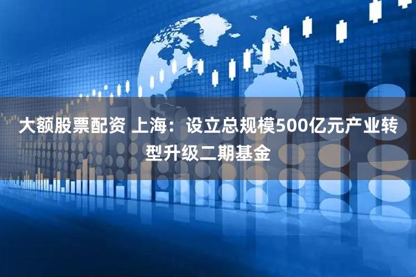 大额股票配资 上海：设立总规模500亿元产业转型升级二期基金