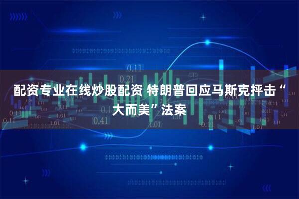 配资专业在线炒股配资 特朗普回应马斯克抨击“大而美”法案