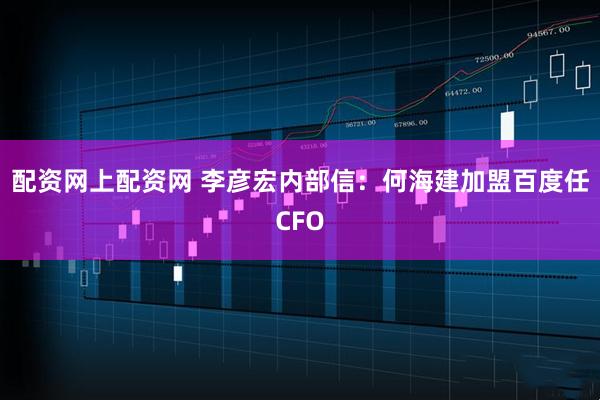 配资网上配资网 李彦宏内部信：何海建加盟百度任CFO
