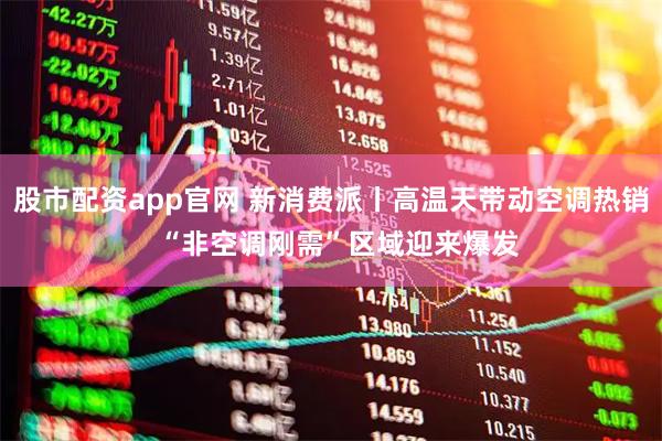 股市配资app官网 新消费派丨高温天带动空调热销  “非空调刚需”区域迎来爆发