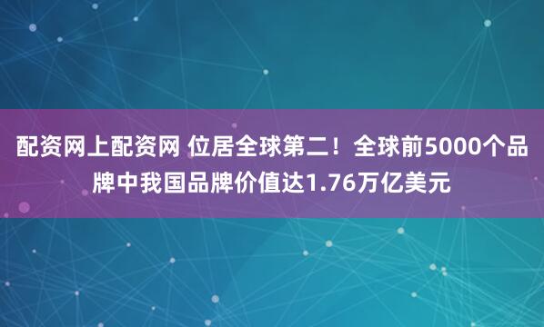 配资网上配资网 位居全球第二！全球前5000个品牌中我国品牌价值达1.76万亿美元