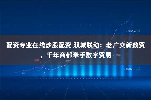 配资专业在线炒股配资 双城联动：老广交新数贸，千年商都牵手数字贸易