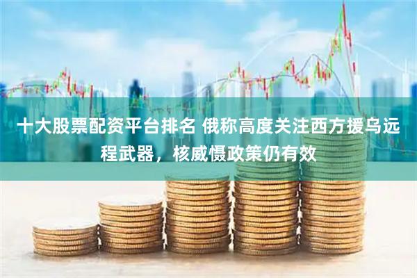 十大股票配资平台排名 俄称高度关注西方援乌远程武器，核威慑政策仍有效