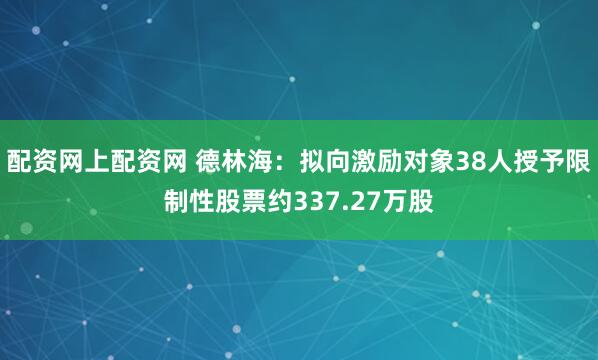 配资网上配资网 德林海：拟向激励对象38人授予限制性股票约337.27万股