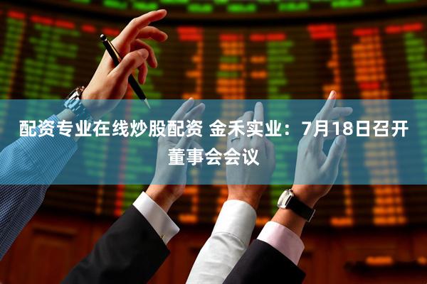 配资专业在线炒股配资 金禾实业：7月18日召开董事会会议