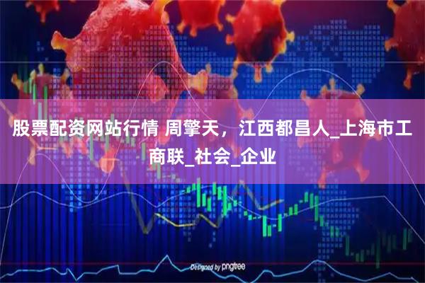 股票配资网站行情 周擎天，江西都昌人_上海市工商联_社会_企业