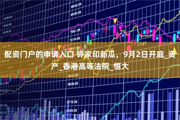 配资门户的申请入口 许家印新瓜，9月2日开庭_资产_香港高等法院_恒大