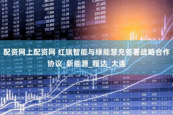 配资网上配资网 红旗智能与绿能慧充签署战略合作协议_新能源_程达_大连