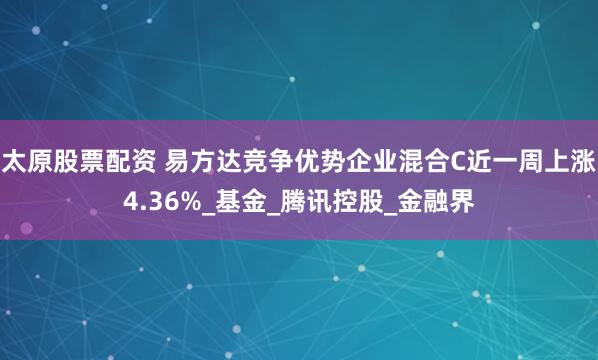 太原股票配资 易方达竞争优势企业混合C近一周上涨4.36%_基金_腾讯控股_金融界