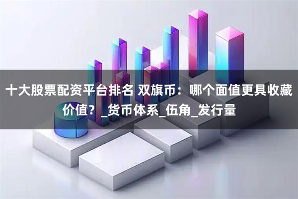十大股票配资平台排名 双旗币：哪个面值更具收藏价值？_货币体系_伍角_发行量
